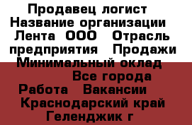 Продавец-логист › Название организации ­ Лента, ООО › Отрасль предприятия ­ Продажи › Минимальный оклад ­ 24 000 - Все города Работа » Вакансии   . Краснодарский край,Геленджик г.